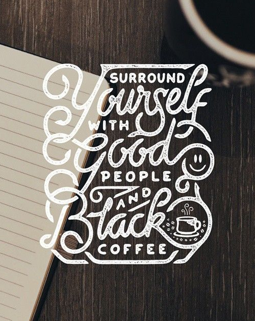 Surround yourself with Good people and Black coffee